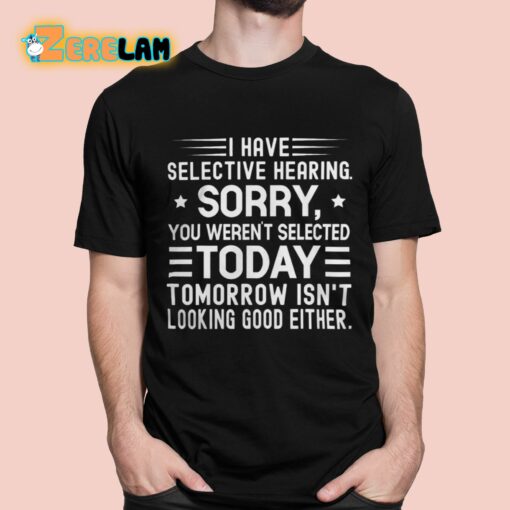 I Have Selective Hearing Sorry You Weren’t Selected Today Tomorrow Isn’t Looking Good Either Shirt