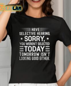 I Have Selective Hearing Sorry You Werent Selected Today Tomorrow Isnt Looking Good Either Shirt 2 1