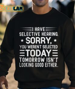 I Have Selective Hearing Sorry You Werent Selected Today Tomorrow Isnt Looking Good Either Shirt 3 1