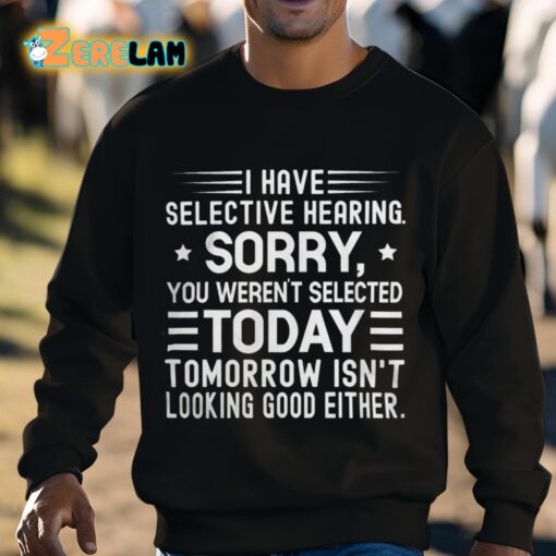 I Have Selective Hearing Sorry You Weren’t Selected Today Tomorrow Isn’t Looking Good Either Shirt