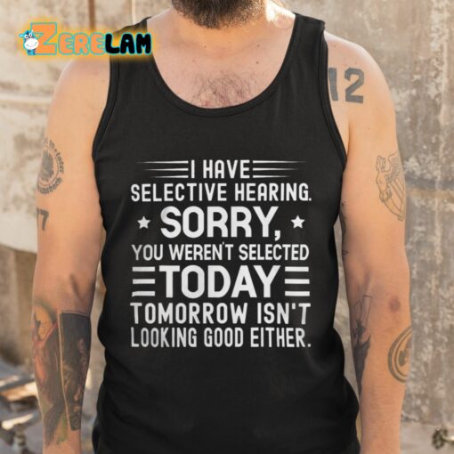 I Have Selective Hearing Sorry You Weren’t Selected Today Tomorrow Isn’t Looking Good Either Shirt