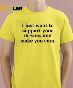 I Just Want To Support Your Dreams And Make You Cum Shirt 12 1