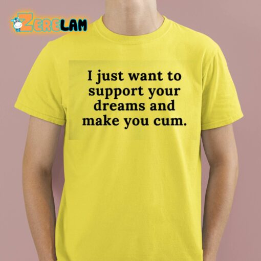 I Just Want To Support Your Dreams And Make You Cum Shirt