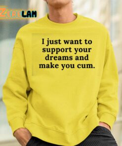 I Just Want To Support Your Dreams And Make You Cum Shirt 13 1