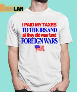 I Paid My Taxes To The Irs And All They Did Was Fund Foreign Wars Shirt