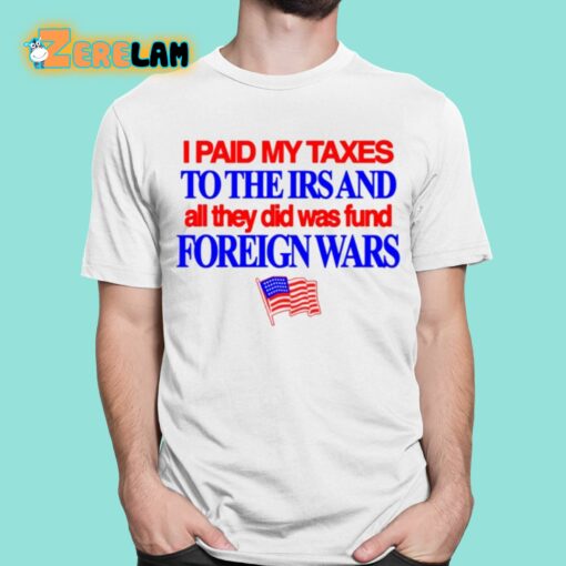 I Paid My Taxes To The Irs And All They Did Was Fund Foreign Wars Shirt