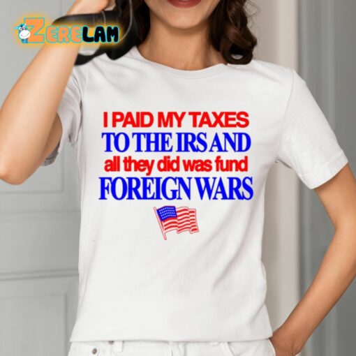 I Paid My Taxes To The Irs And All They Did Was Fund Foreign Wars Shirt