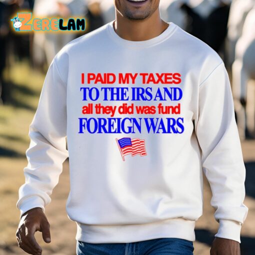 I Paid My Taxes To The Irs And All They Did Was Fund Foreign Wars Shirt