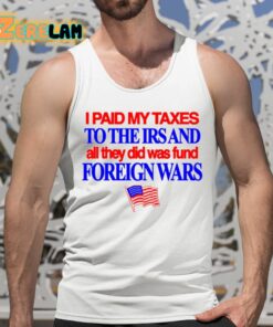 I Paid My Taxes To The Irs And All They Did Was Fund Foreign Wars Shirt 5 1