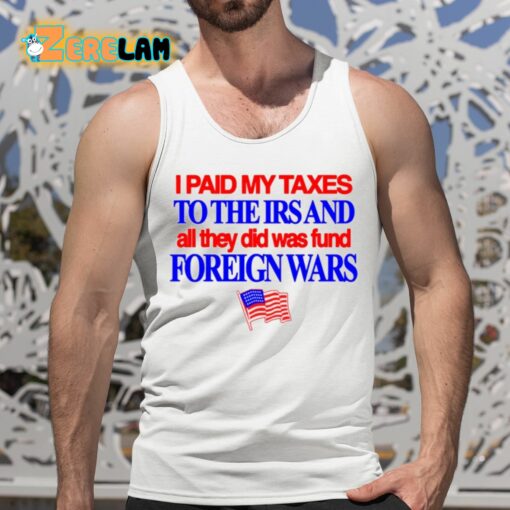 I Paid My Taxes To The Irs And All They Did Was Fund Foreign Wars Shirt