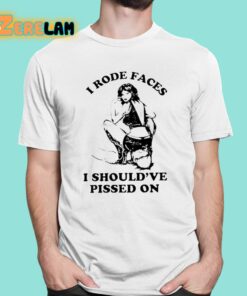 I Rode Faces I Should’ve Pissed On Shirt