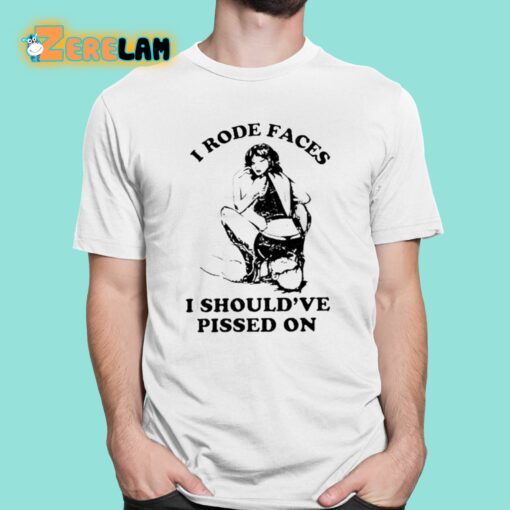 I Rode Faces I Should’ve Pissed On Shirt