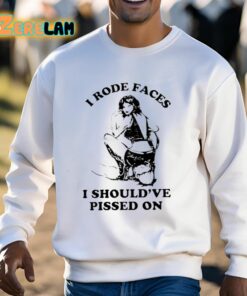 I Rode Faces I Shouldve Pissed On Shirt 3 1