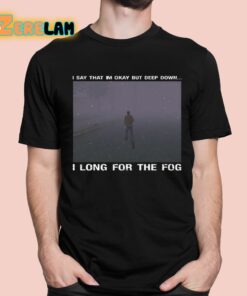 I Say That Im Okay But Deep Down I Long For The Fog Shirt 1 1