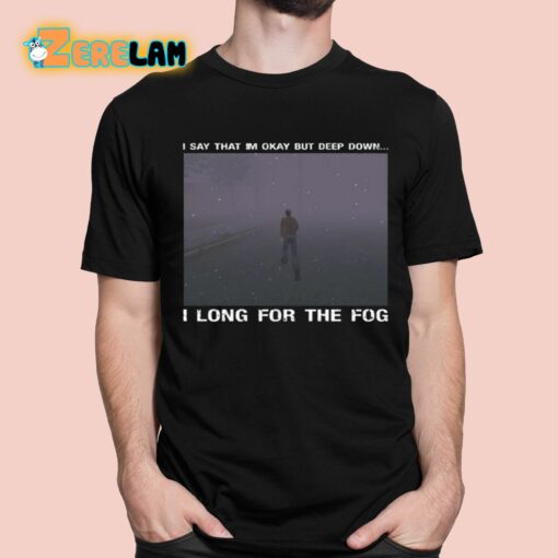 I Say That I’m Okay But Deep Down I Long For The Fog Shirt