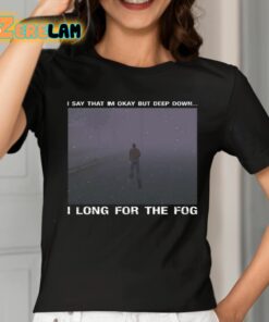 I Say That Im Okay But Deep Down I Long For The Fog Shirt 2 1