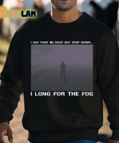 I Say That Im Okay But Deep Down I Long For The Fog Shirt 3 1