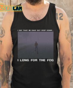 I Say That Im Okay But Deep Down I Long For The Fog Shirt 5 1