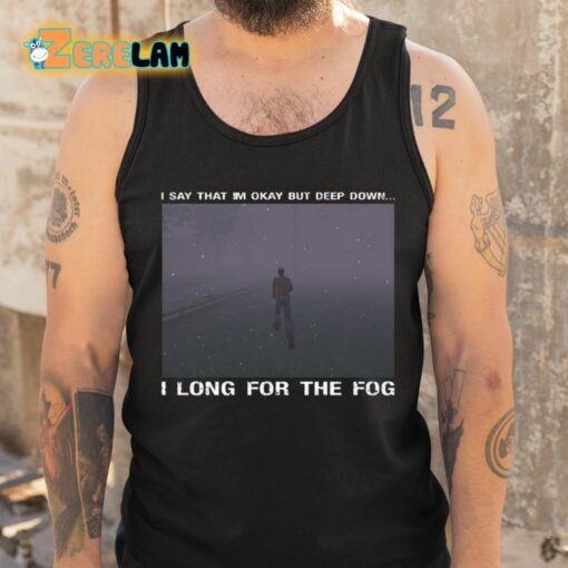 I Say That I’m Okay But Deep Down I Long For The Fog Shirt