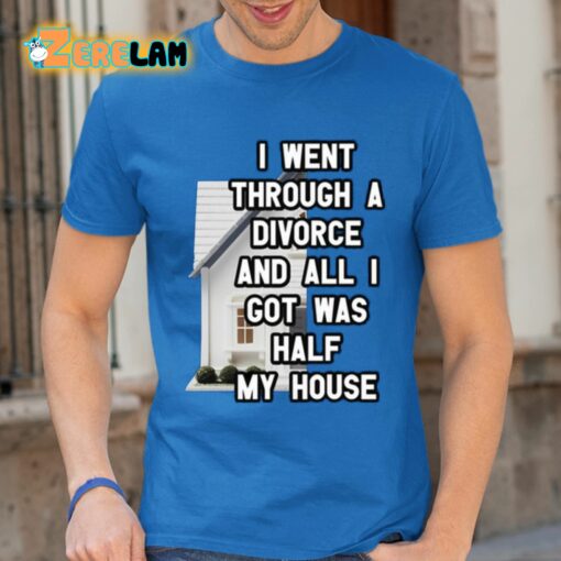 I Went Through A Divorce And All I Got Was Half My House Shirt