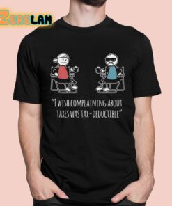 I Wish Complaining About Taxes Was Tax Deductible Shirt 1 1