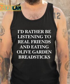 Id Rather Be Listening To Real Friends And Eating Olive Garden Breadsticks Shirt 5 1