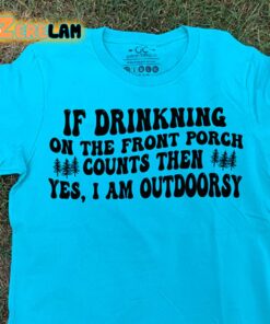 If Drinkning On The Front Porch Counts Then Yes I Am Outdoorsy Shirt