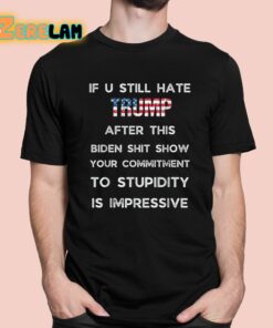 If U Still Hate Trump After This Biden Shit Show Your Commitment To Stupidity Is Impressive Shirt 1 1