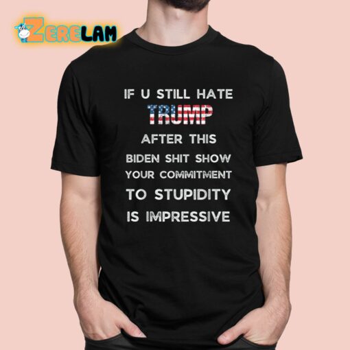 If U Still Hate Trump After This Biden Shit Show Your Commitment To Stupidity Is Impressive Shirt