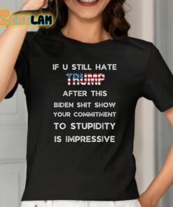 If U Still Hate Trump After This Biden Shit Show Your Commitment To Stupidity Is Impressive Shirt 2 1