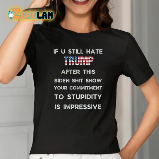 If U Still Hate Trump After This Biden Shit Show Your Commitment To Stupidity Is Impressive Shirt