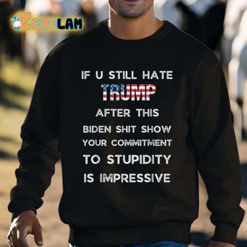 If U Still Hate Trump After This Biden Shit Show Your Commitment To Stupidity Is Impressive Shirt