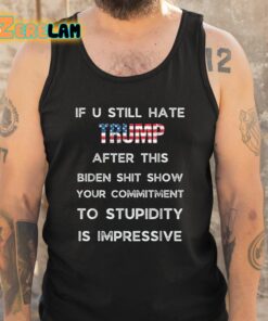 If U Still Hate Trump After This Biden Shit Show Your Commitment To Stupidity Is Impressive Shirt 5 1