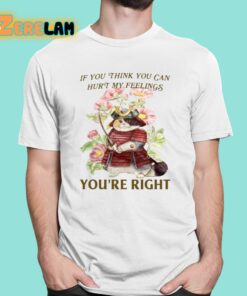 If You Think You Can Hurt My Feelings Youre Right Shirt 1 1