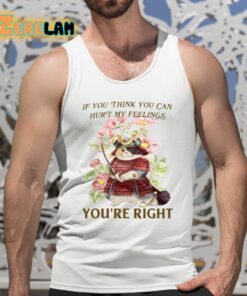 If You Think You Can Hurt My Feelings Youre Right Shirt 5 1