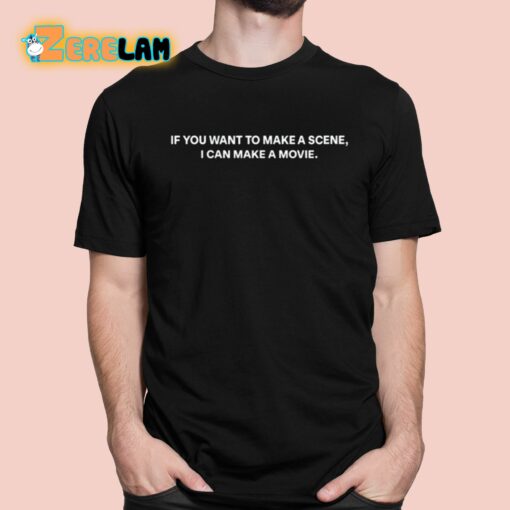 If You Want To Make A Scene I Can Make A Movie Shirt