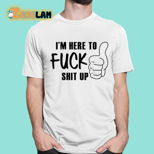 I’m Here To Fuck Shit Up Shirt