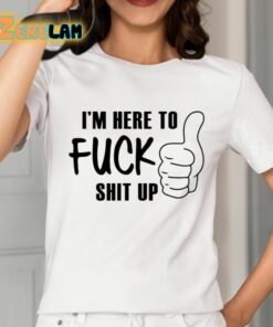 Im Here To Fuck Shit Up Shirt 2 1