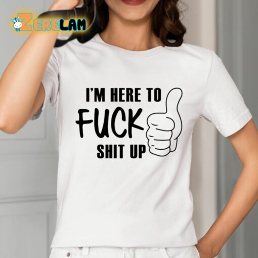 I’m Here To Fuck Shit Up Shirt