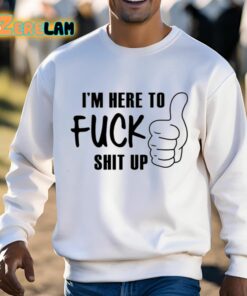 Im Here To Fuck Shit Up Shirt 3 1