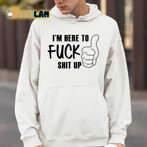 I’m Here To Fuck Shit Up Shirt