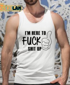 Im Here To Fuck Shit Up Shirt 5 1