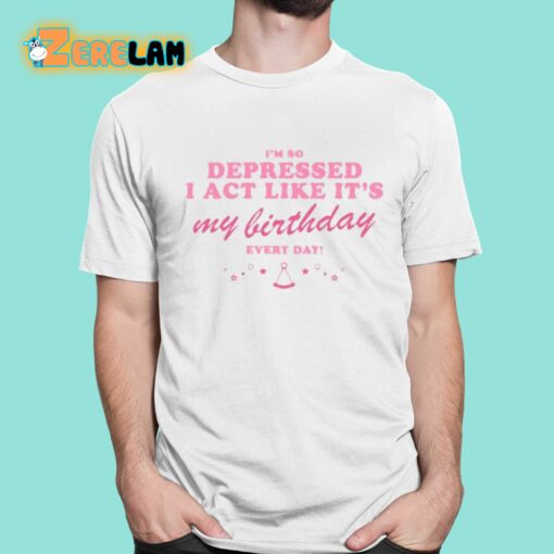 I’m So Depressed I Act Like It’s My Birthday Every Day Shirt