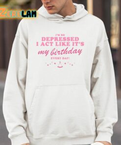 Im So Depressed I Act Like Its My Birthday Every Day Shirt 4 1