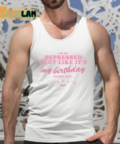 Im So Depressed I Act Like Its My Birthday Every Day Shirt 5 1