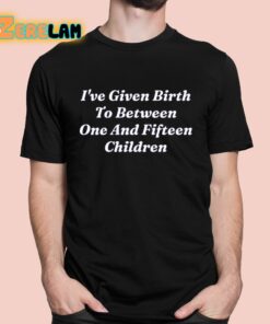 I’ve Given Birth To Between One And Fifteen Children Shirt