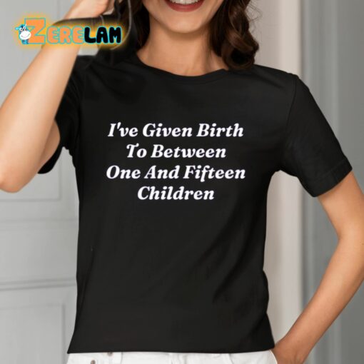 I’ve Given Birth To Between One And Fifteen Children Shirt