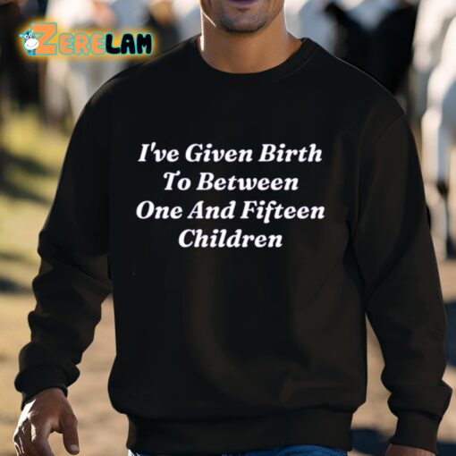 I’ve Given Birth To Between One And Fifteen Children Shirt