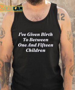 Ive Given Birth To Between One And Fifteen Children Shirt 5 1