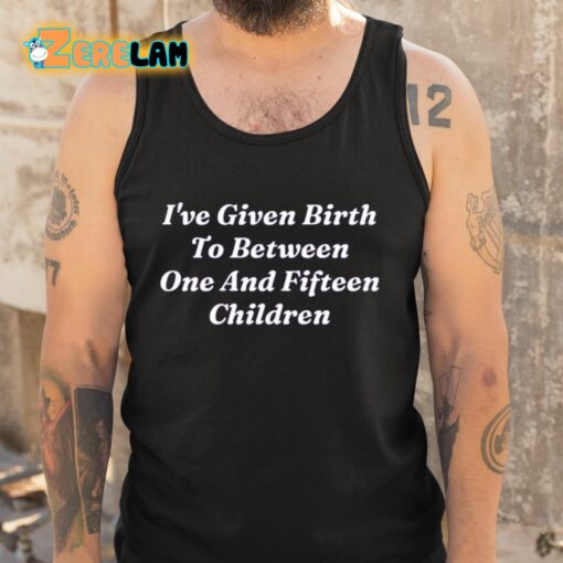 I’ve Given Birth To Between One And Fifteen Children Shirt